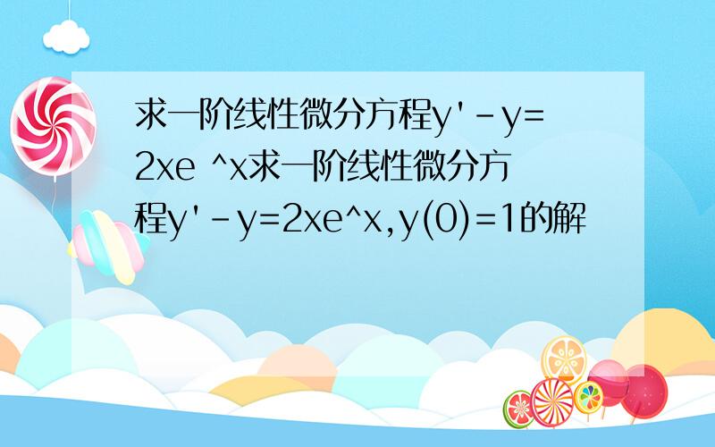 求一阶线性微分方程y'-y=2xe ^x求一阶线性微分方程y'-y=2xe^x,y(0)=1的解