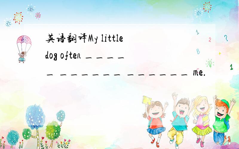 英语翻译My little dog often _____ ______ ______ me.