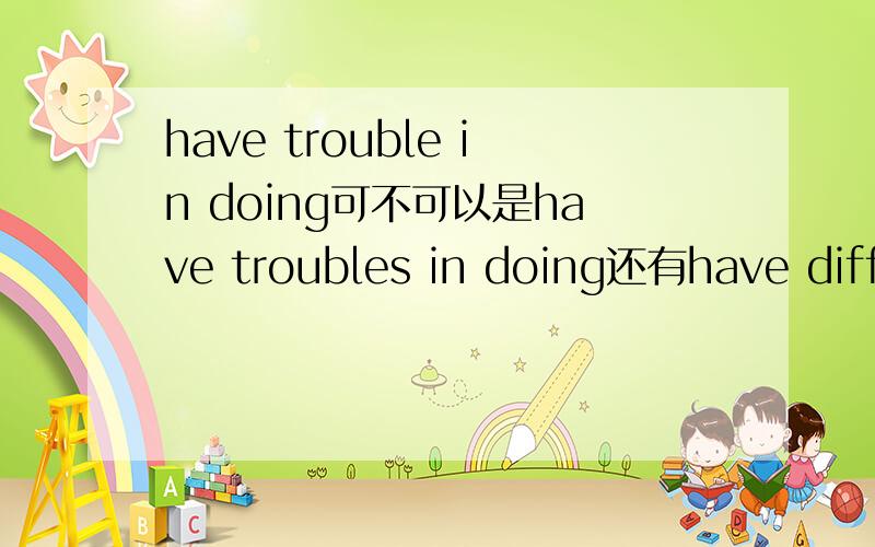 have trouble in doing可不可以是have troubles in doing还有have difficulty in doing和have difficulties in doing呢?这四个的in都可以省略吗?