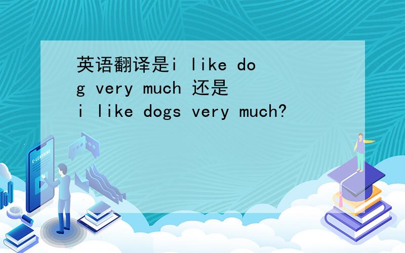 英语翻译是i like dog very much 还是i like dogs very much?