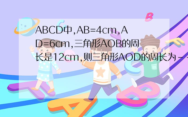 ABCD中,AB=4cm,AD=6cm,三角形AOB的周长是12cm,则三角形AOD的周长为-----cm.