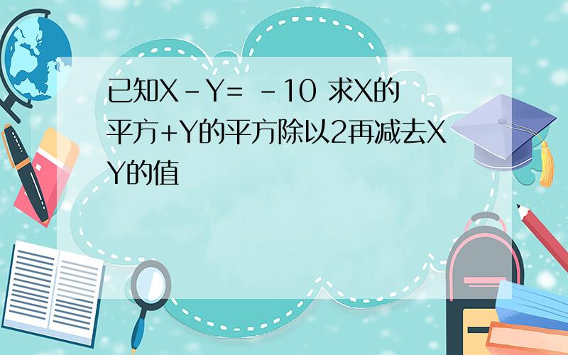 已知X-Y= -10 求X的平方+Y的平方除以2再减去XY的值