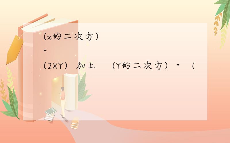 (x的二次方)  -   (2XY)  加上    (Y的二次方)  =   (                  )   -   4XY
