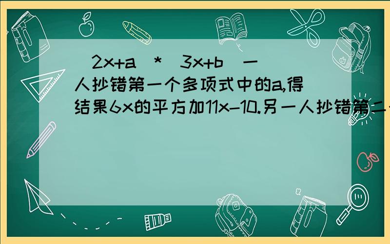 [2x+a]*[3x+b]一人抄错第一个多项式中的a,得结果6x的平方加11x-10.另一人抄错第二个单项式中x的系数,得到结果为2x的平方-9x+10.求a、b的值.