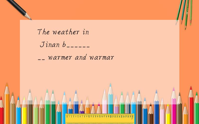 The weather in Jinan b________ warmer and warmar
