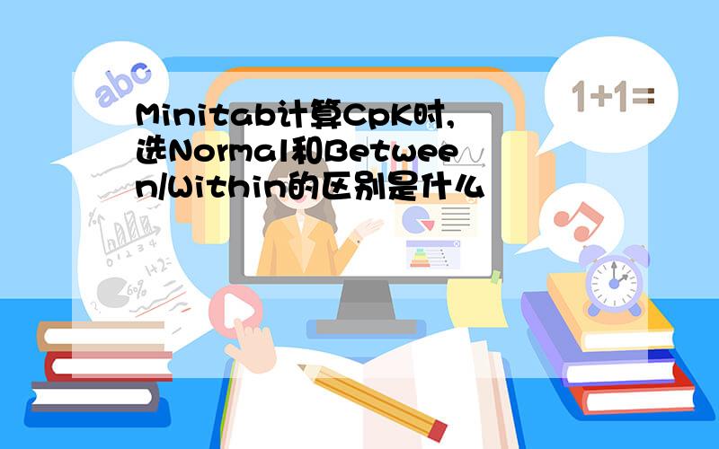 Minitab计算CpK时,选Normal和Between/Within的区别是什么