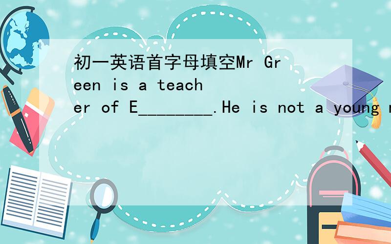 初一英语首字母填空Mr Green is a teacher of E________.He is not a young man,but he is not o______.He knows three or four languages,and he reads and speaks and writes them w______.He reads many b______and writes some.It's about 11 o'clock,but