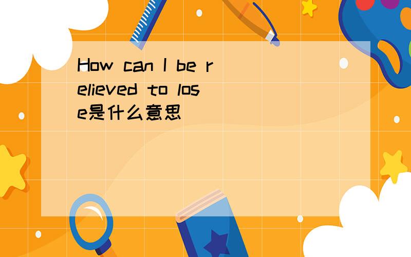 How can I be relieved to lose是什么意思