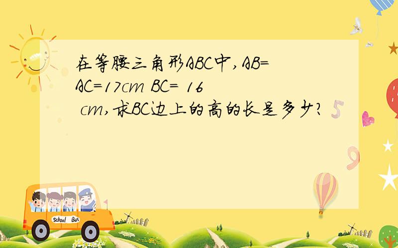 在等腰三角形ABC中,AB=AC=17cm BC= 16 cm,求BC边上的高的长是多少?