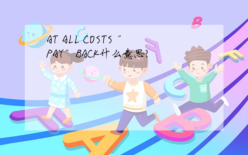 AT ALL COSTS ”PAY”BACK什么意思?