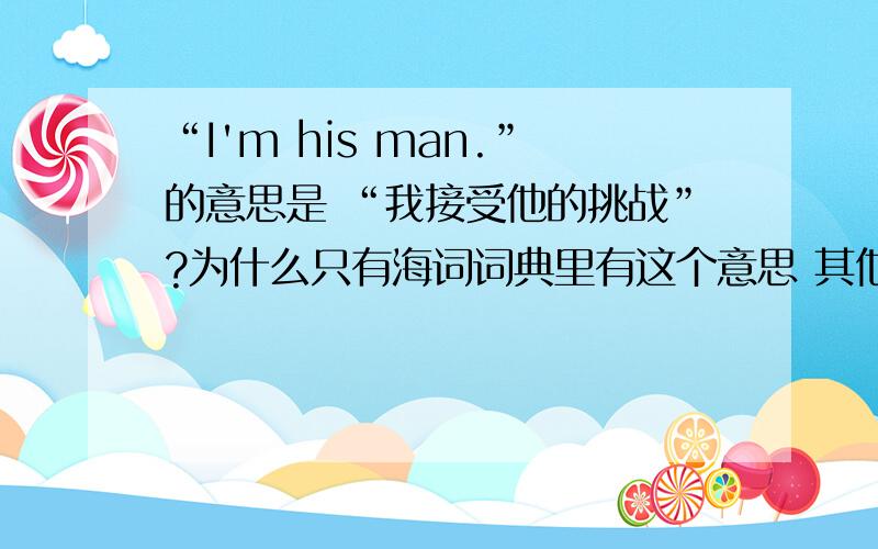 “I'm his man.”的意思是 “我接受他的挑战”?为什么只有海词词典里有这个意思 其他找了很多地方都没有