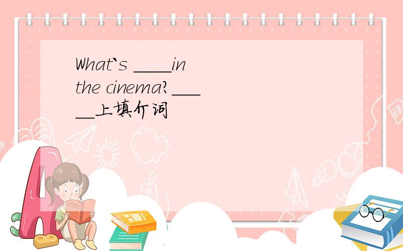 What`s ____in the cinema?_____上填介词