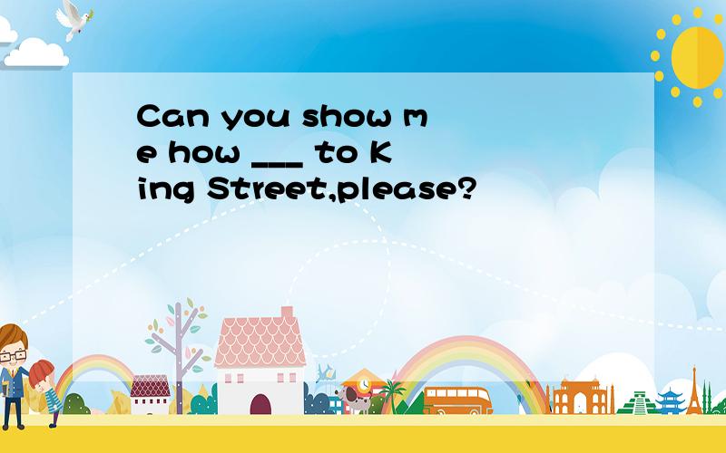 Can you show me how ___ to King Street,please?