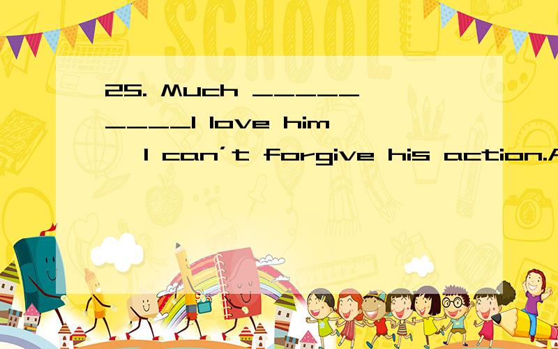 25. Much _________I love him, I can’t forgive his action.A. that     B. like        C. as         D. of