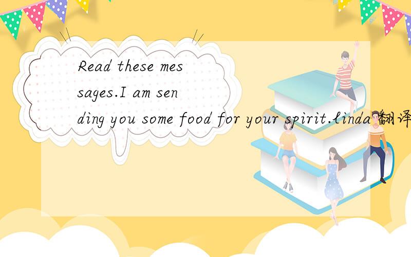 Read these messages.I am sending you some food for your spirit.linda 翻译成中文,