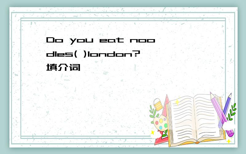 Do you eat noodles( )london?填介词