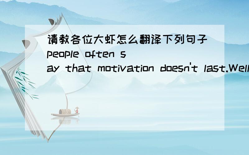 请教各位大虾怎么翻译下列句子people often say that motivation doesn't last.Well,neither does bathing-that's why we recommend it daily