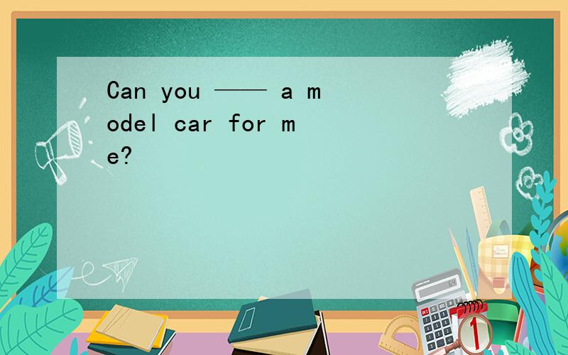 Can you —— a model car for me?