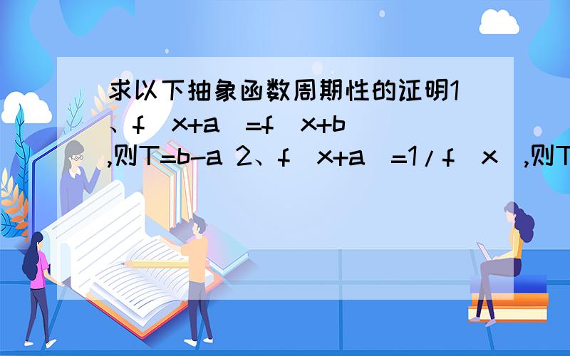 求以下抽象函数周期性的证明1、f（x+a)=f(x+b),则T=b-a 2、f（x+a)=1/f(x),则T=2a 3、f（x+a)=-1/f(x),则T=2a4、f（x+a)=-f(x),则T=2a 5、f（x+a)=（1-f（x））/(1+f(x)),则T=2a6、f(x+a)=-1/(f(x)+1),则T=3a 7、f(x+a)=(1+f(x))/(1