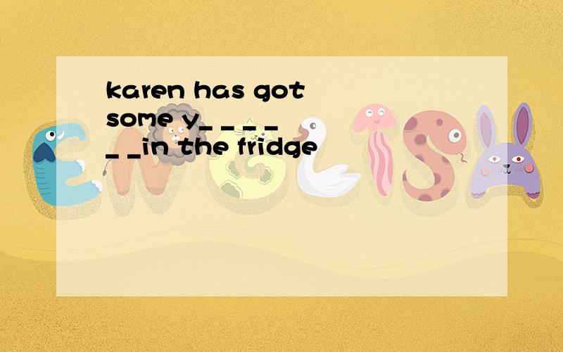 karen has got some y_ _ _ _ _ _in the fridge