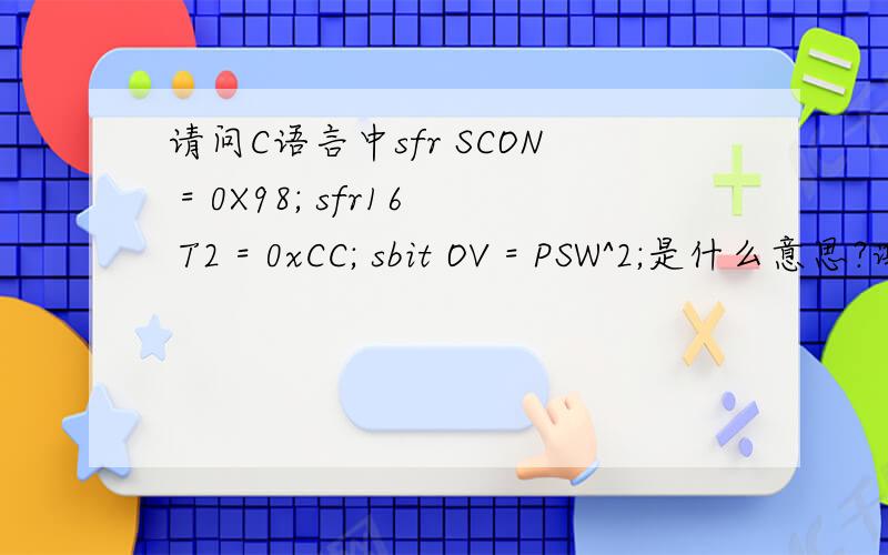 请问C语言中sfr SCON = 0X98; sfr16 T2 = 0xCC; sbit OV = PSW^2;是什么意思?谢谢.