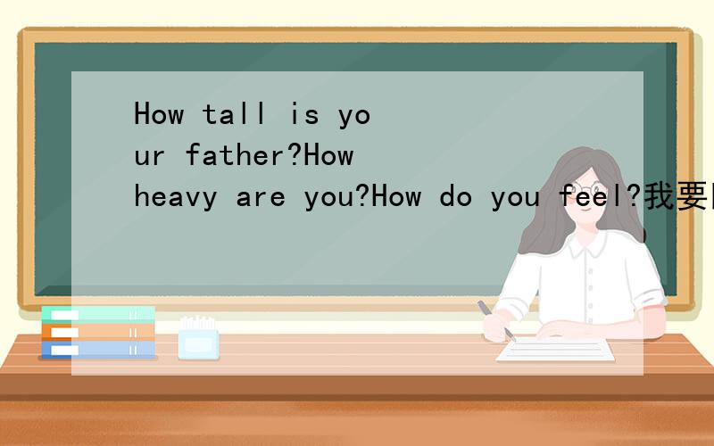 How tall is your father?How heavy are you?How do you feel?我要回答!