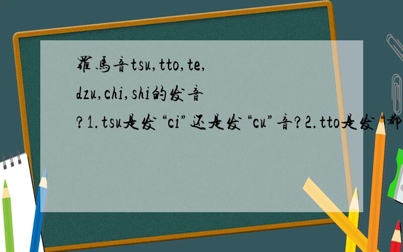 罗马音tsu,tto,te,dzu,chi,shi的发音?1.tsu是发“ci”还是发“cu”音?2.tto是发“都哦”音还是发“偷哦”音?3.te是发“tai”音还是发“dai”音?4.dzu是发“zu”音还是发“cu”音?5.chi是发“疵”音还是