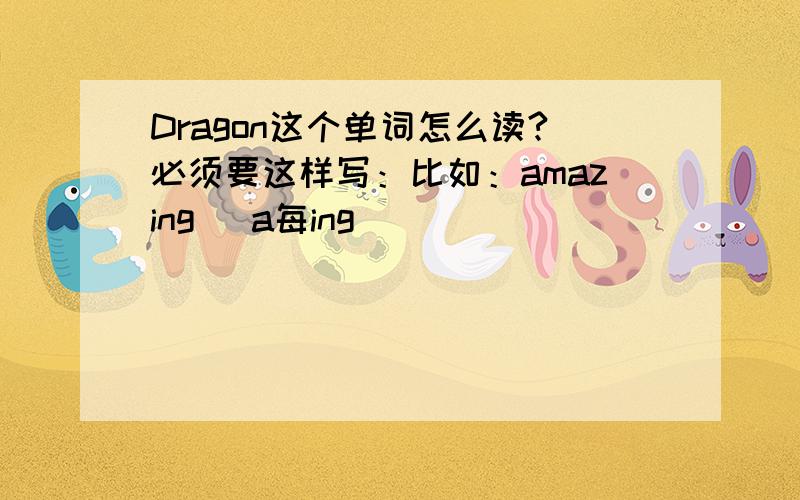 Dragon这个单词怎么读?必须要这样写：比如：amazing （a每ing）