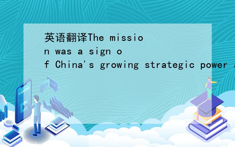英语翻译The mission was a sign of China's growing strategic power and an indication of the importance it gives to space exploration for commercial and military purposes.个人理解：任务是中国增长的战略力量和重要性的指示,它