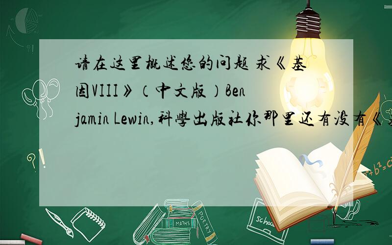 请在这里概述您的问题 求《基因VIII》（中文版）Benjamin Lewin,科学出版社你那里还有没有《基因VIII》（中文版）,Benjamin Lewin了?我想要一份暑期复习,你可不可以发我一份?非常感激.