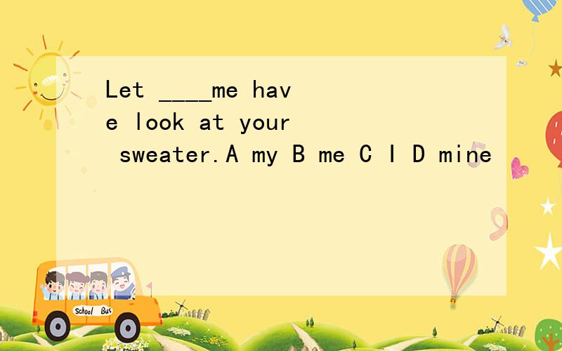 Let ____me have look at your sweater.A my B me C I D mine