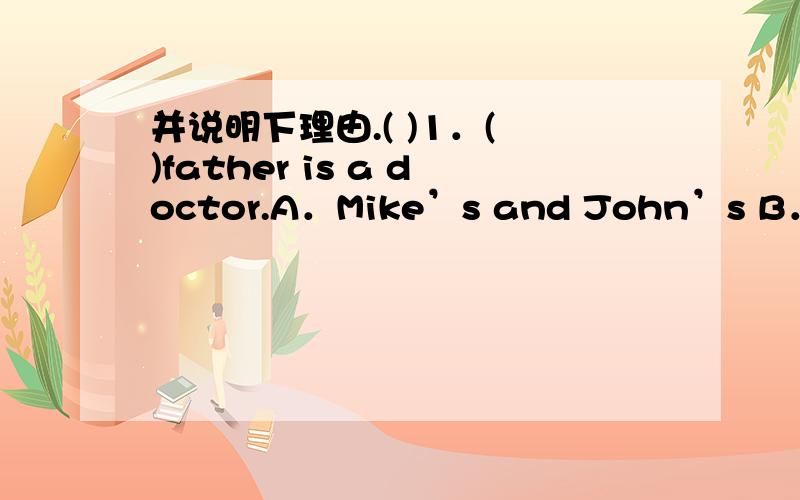 并说明下理由.( )1．( )father is a doctor.A．Mike’s and John’s B．Mike and John’sC．Mike’s and John D．Mile and Johns’( )2．I’d like to buy( ) .A．two bags rice B．two bags of riceC．two rice D．two bags of rices( )3．My b