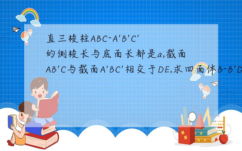 直三棱柱ABC-A'B'C'的侧棱长与底面长都是a,截面AB'C与截面A'BC'相交于DE,求四面体B-B'DE的体积
