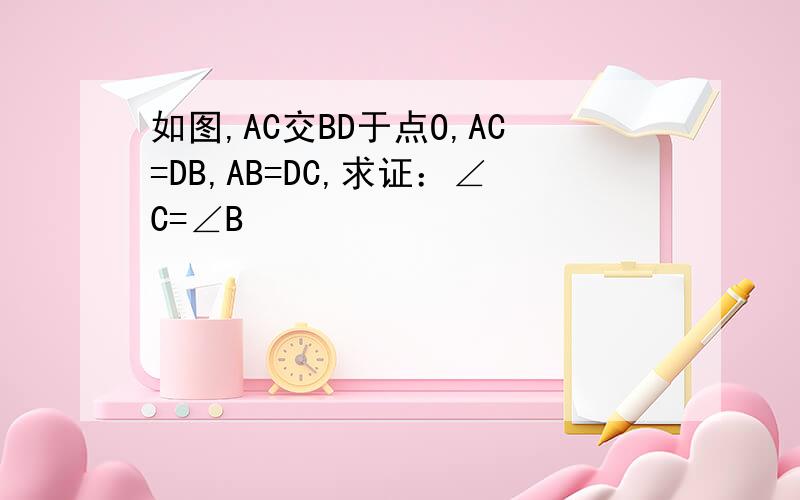如图,AC交BD于点O,AC=DB,AB=DC,求证：∠C=∠B