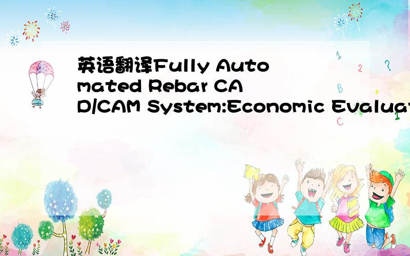 英语翻译Fully Automated Rebar CAD/CAM System:Economic Evaluatiom and Field Implementation