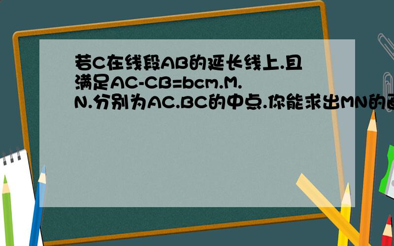 若C在线段AB的延长线上.且满足AC-CB=bcm.M.N.分别为AC.BC的中点.你能求出MN的画图,理由