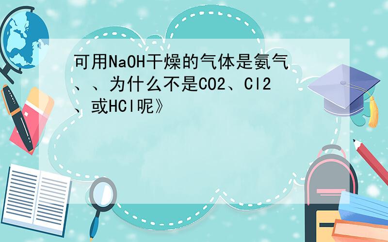 可用NaOH干燥的气体是氨气、、为什么不是CO2、Cl2、或HCl呢》