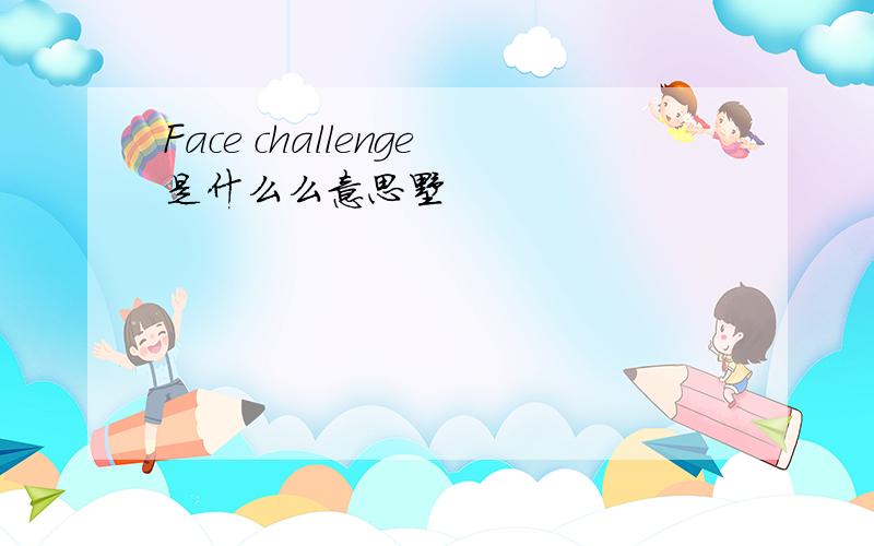 Face challenge是什么么意思嘞