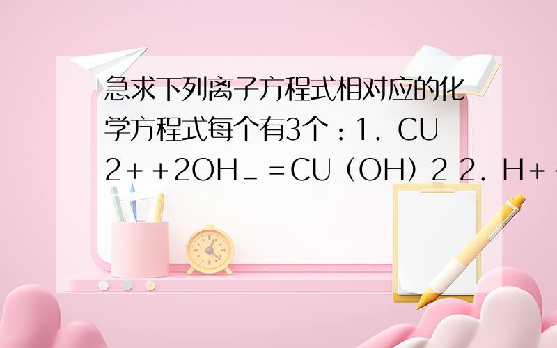 急求下列离子方程式相对应的化学方程式每个有3个：1．CU2＋＋2OH＿＝CU（OH）2 2．H＋＋OH－＝H2O 3．2H＋＋CaCO3＝Ca2＋＋H2O＋CO2↑ 4．2H＋＋CO32－＝H2O＋CO2↑ 5．Cu2＋＋Fe＝Fe2＋＋Cu