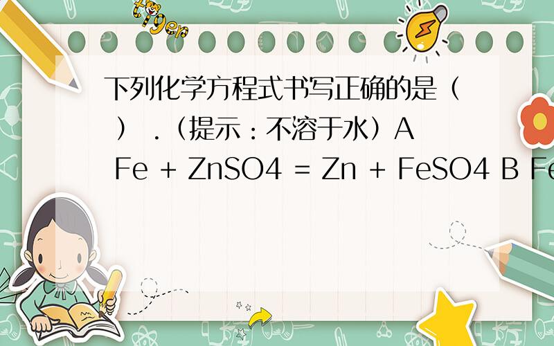 下列化学方程式书写正确的是（ ） .（提示：不溶于水）A Fe + ZnSO4 = Zn + FeSO4 B Fe + H2SO4 = FeSO4 +H2C 2Fe +6HCl = 2Fecl3 + 3H2 D Fe +2AgCl = FeCl2 + 2Ag氢气都有向上的箭头