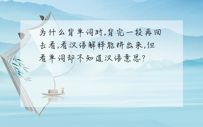 为什么背单词时,背完一段再回去看,看汉语解释能拼出来,但看单词却不知道汉语意思?