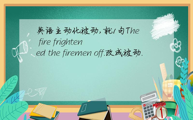 英语主动化被动,就1句The fire frightened the firemen off.改成被动.