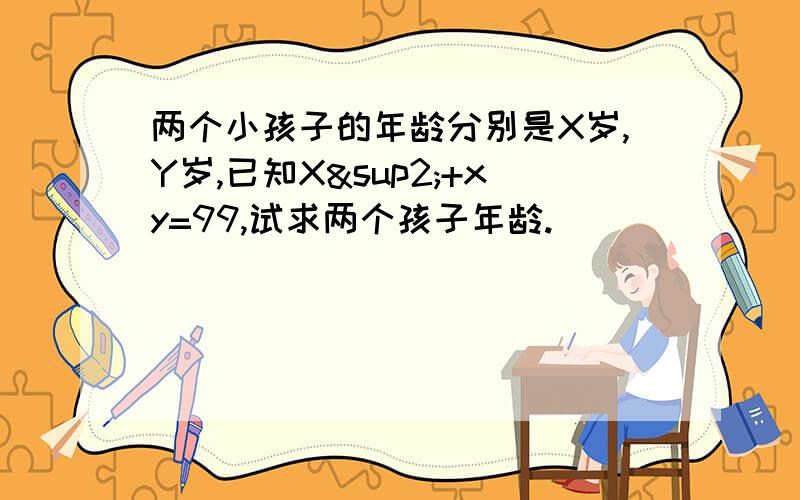 两个小孩子的年龄分别是X岁,Y岁,已知X²+xy=99,试求两个孩子年龄.