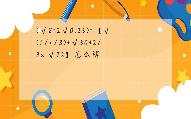 (√8-2√0.25)-【√(1/1/8)+√50+2/3×√72】怎么解