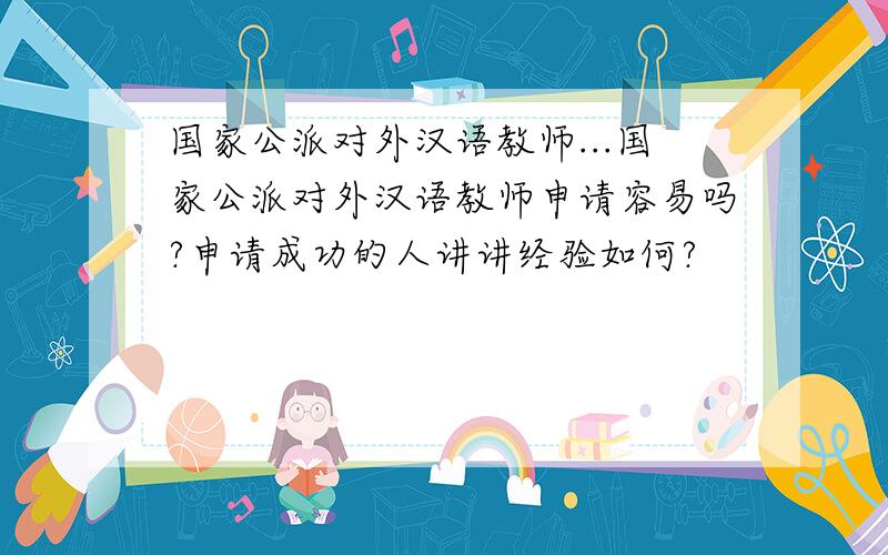 国家公派对外汉语教师...国家公派对外汉语教师申请容易吗?申请成功的人讲讲经验如何?