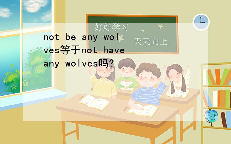 not be any wolves等于not have any wolves吗?