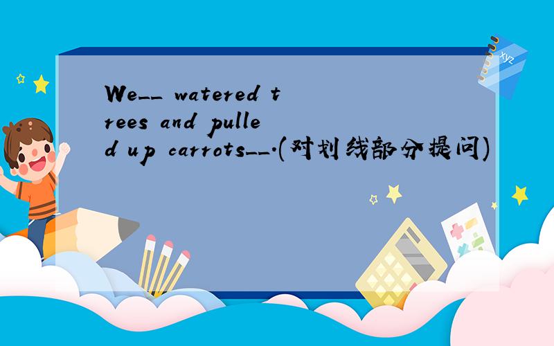 We__ watered trees and pulled up carrots__.(对划线部分提问)