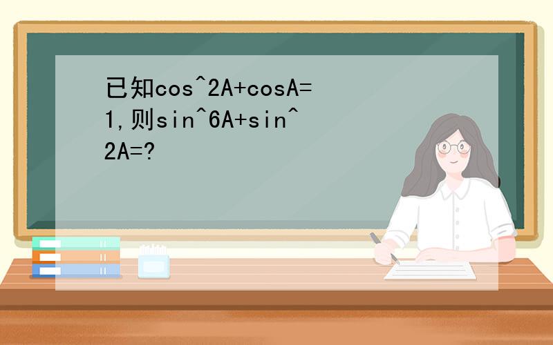已知cos^2A+cosA=1,则sin^6A+sin^2A=?