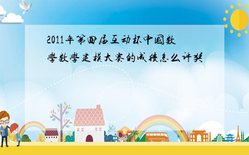 2011年第四届互动杯中国数学数学建模大赛的成绩怎么评奖