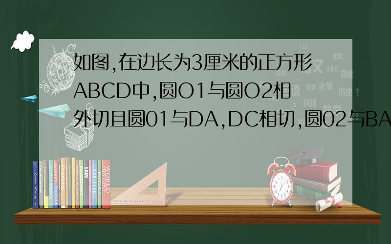 如图,在边长为3厘米的正方形ABCD中,圆O1与圆O2相外切且圆01与DA,DC相切,圆02与BA,BC相切,求两圆圆心距